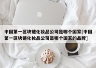 中国第一区块链化妆品公司是哪个国家[中国第一区块链化妆品公司是哪个国家的品牌]