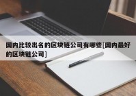 国内比较出名的区块链公司有哪些[国内最好的区块链公司]