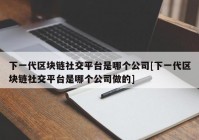 下一代区块链社交平台是哪个公司[下一代区块链社交平台是哪个公司做的]