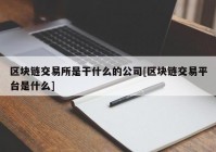 区块链交易所是干什么的公司[区块链交易平台是什么]