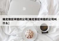 确定做区块链的公司[确定做区块链的公司叫什么]