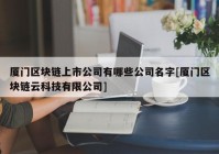 厦门区块链上市公司有哪些公司名字[厦门区块链云科技有限公司]