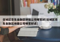 任城区京东金融区块链公司哪家好[任城区京东金融区块链公司哪家好点]