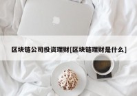 区块链公司投资理财[区块链理财是什么]