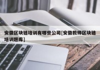 安徽区块链培训有哪些公司[安徽教师区块链培训题库]