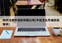 如何注册中信区块链公司[中信怎么开通创业板块]