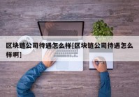 区块链公司待遇怎么样[区块链公司待遇怎么样啊]