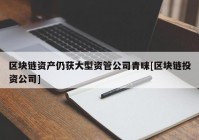 区块链资产仍获大型资管公司青睐[区块链投资公司]