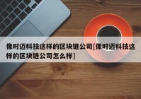 像时迈科技这样的区块链公司[像时迈科技这样的区块链公司怎么样]