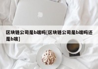 区块链公司是b端吗[区块链公司是b端吗还是b端]