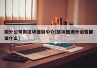 国外公司用区块链做中介[区块链海外运营都做什么]