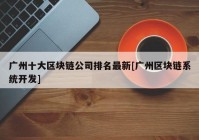 广州十大区块链公司排名最新[广州区块链系统开发]