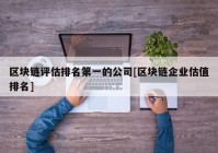 区块链评估排名第一的公司[区块链企业估值排名]