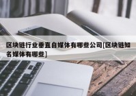 区块链行业垂直自媒体有哪些公司[区块链知名媒体有哪些]